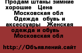 Продам штаны зимние хорошие › Цена ­ 1 500 - Московская обл. Одежда, обувь и аксессуары » Женская одежда и обувь   . Московская обл.